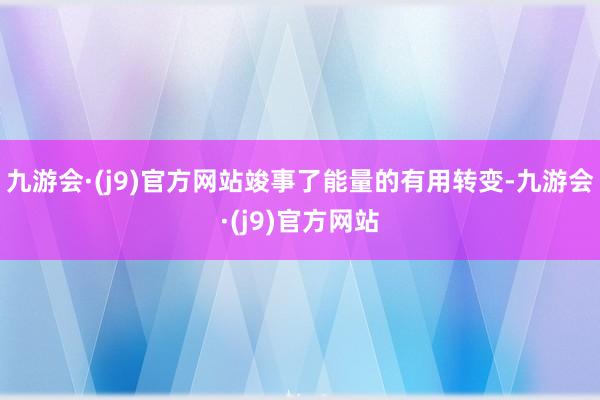 九游会·(j9)官方网站竣事了能量的有用转变-九游会·(j9)官方网站