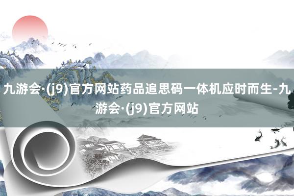 九游会·(j9)官方网站药品追思码一体机应时而生-九游会·(j9)官方网站