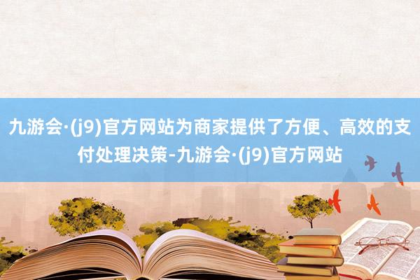 九游会·(j9)官方网站为商家提供了方便、高效的支付处理决策-九游会·(j9)官方网站
